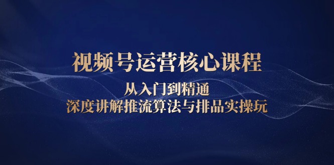 视频号运营核心课程，从入门到精通，深度讲解推流算法与排品实操玩-ST-智库魔方