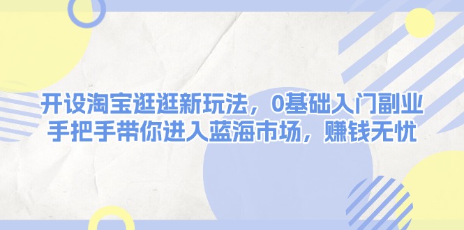开设淘宝逛逛新玩法，0基础入门副业，手把手带你进入蓝海市场，赚钱无忧-ST-智库魔方