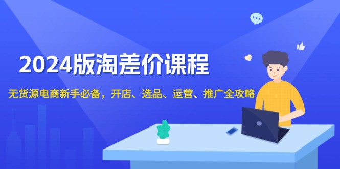 2024版淘差价课程，无货源电商新手必备，开店、选品、运营、推广全攻略-ST-智库魔方