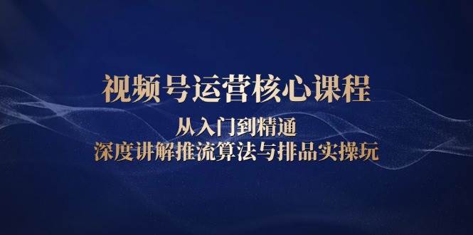 视频号运营核心课程，从入门到精通，深度讲解推流算法与排品实操玩-ST-智库魔方