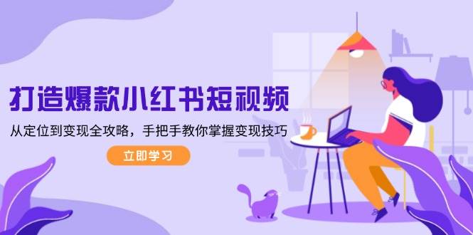 打造爆款小红书短视频，从定位到变现全攻略，手把手教你掌握变现技巧-ST-智库魔方