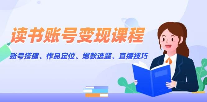 读书账号变现课程：账号搭建、作品定位、爆款选题、直播技巧-ST-智库魔方