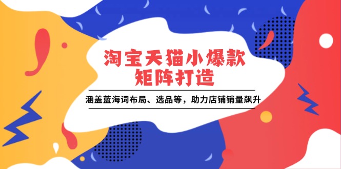 淘宝天猫小爆款矩阵打造：涵盖蓝海词布局、选品等，助力店铺销量飙升-ST-智库魔方