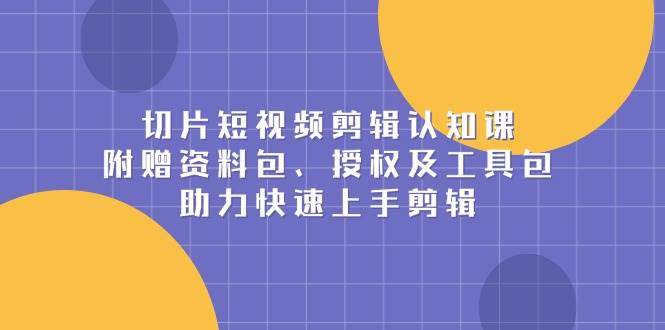 切片短视频剪辑认知课，附赠资料包、授权及工具包，助力快速上手剪辑-ST-智库魔方