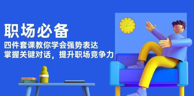 职场必备，四件套课教你学会强势表达，掌握关键对话，提升职场竞争力-ST-智库魔方