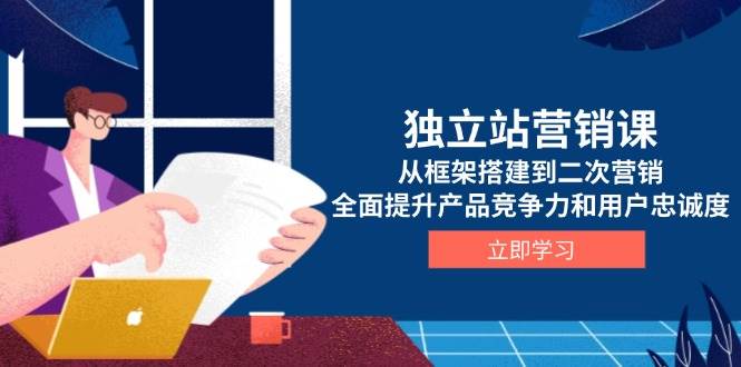 独立站营销课，从框架搭建到二次营销，全面提升产品竞争力和用户忠诚度-ST-智库魔方