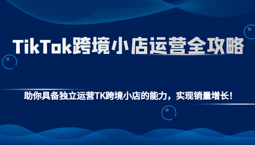 TikTok跨境小店运营全攻略：助你具备独立运营TK跨境小店的能力，实现销量增长！-ST-智库魔方