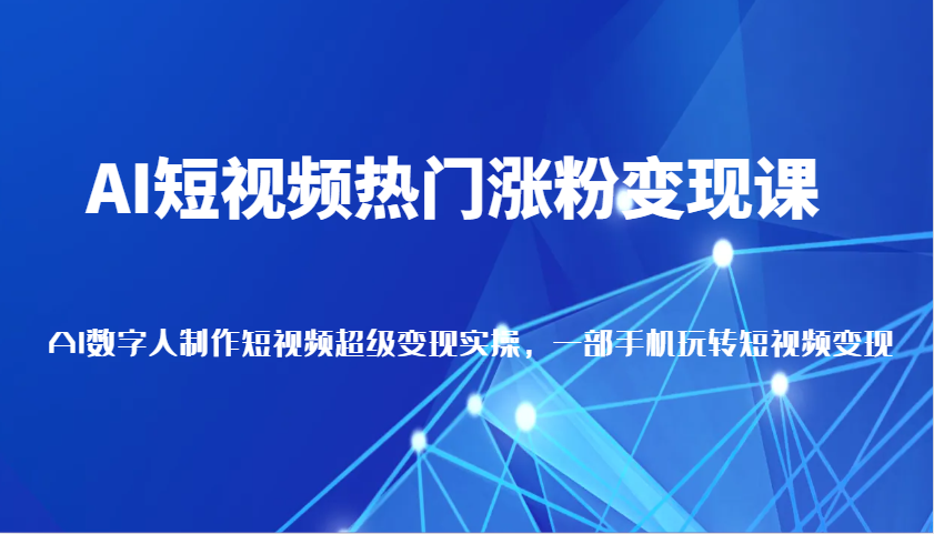 AI短视频热门涨粉变现课，AI数字人制作短视频超级变现实操，一部手机玩转短视频变现-ST-智库魔方