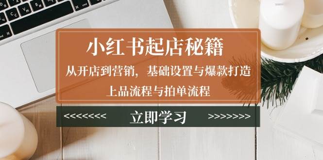 小红书起店秘籍：从开店到营销，基础设置与爆款打造、上品流程与拍单流程-ST-智库魔方