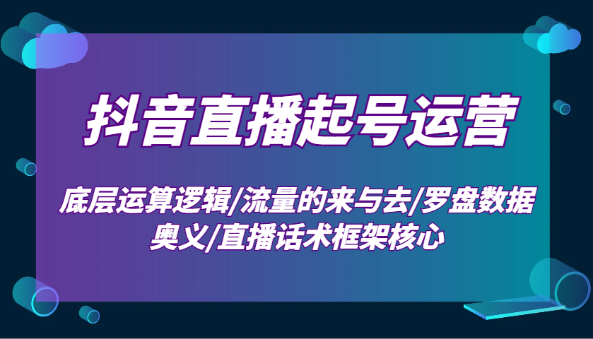 抖音直播起号运营：底层运算逻辑/流量的来与去/罗盘数据奥义/直播话术框架核心-ST-智库魔方