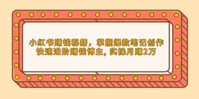 小红书赚钱秘籍，掌握爆款笔记创作，快速进阶赚钱博主, 实操月赚2万-ST-智库魔方
