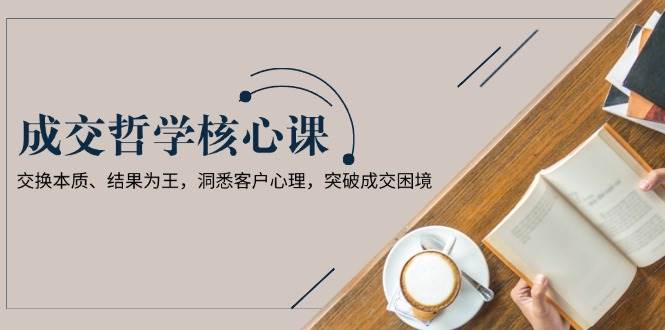 成交哲学课，交换本质、结果为王，洞悉客户心理，突破成交困境-ST-智库魔方