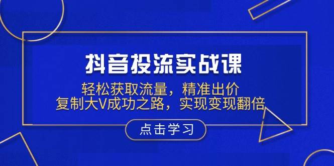 抖音投流实战课，轻松获取流量，精准出价，复制大V成功之路，实现变现翻倍-ST-智库魔方