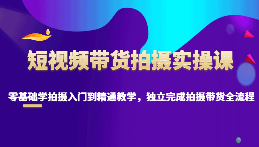 短视频带货拍摄实操课，零基础学拍摄入门到精通教学，独立完成拍摄带货全流程-ST-智库魔方