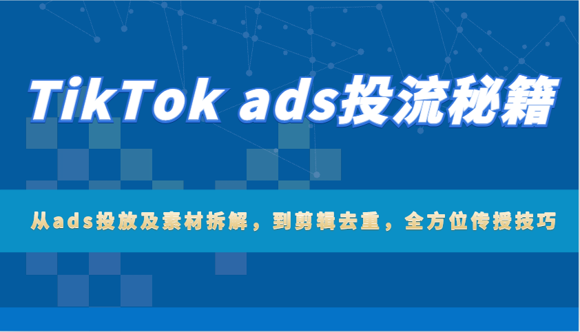 TikTok ads投流秘籍：从ads投放及素材拆解，到剪辑去重，全方位传授技巧-ST-智库魔方