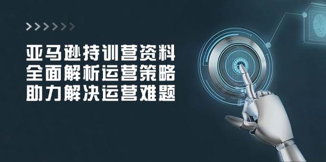 亚马逊持训营资料，全面解析运营策略，助力解决运营难题-ST-智库魔方