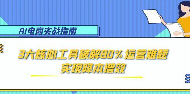 AI电商实战指南：3大核心工具破解80%运营难题，实现降本增效-ST-智库魔方
