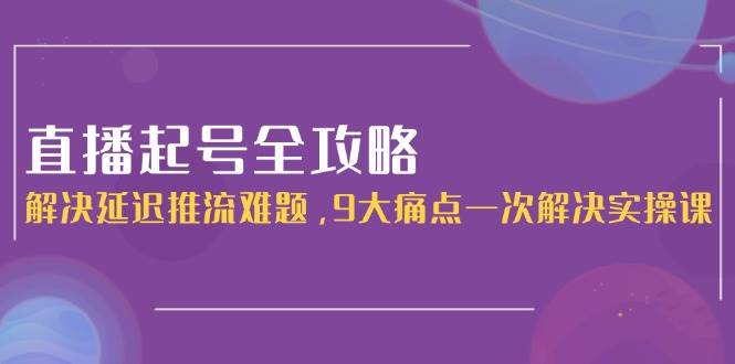直播起号全攻略：解决延迟推流难题，9大痛点一次解决实操课-ST-智库魔方