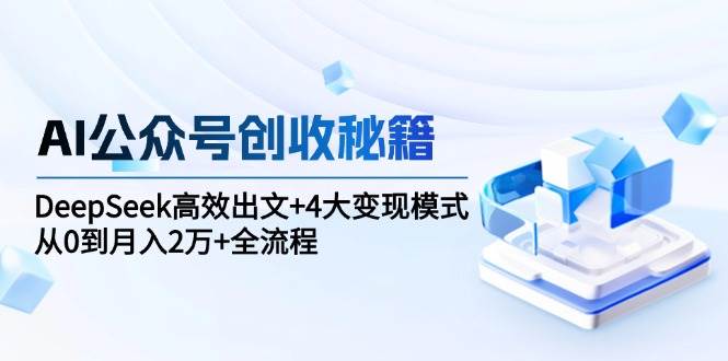 AI公众号创收秘籍：DeepSeek高效出文+4大变现模式，从0到月入2万+全流程-ST-智库魔方