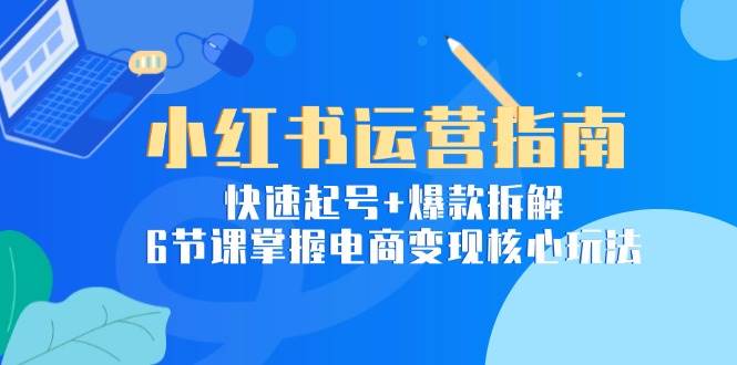 小红书运营指南：快速起号+爆款拆解，6节课掌握电商变现核心玩法-ST-智库魔方