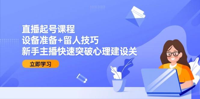 直播起号课程：设备准备+留人技巧，新手主播快速突破心理建设关-ST-智库魔方