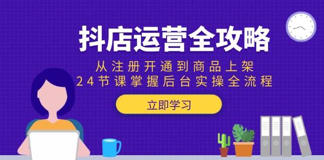 抖店运营全攻略：从注册开通到商品上架，24节课掌握后台实操全流程-ST-智库魔方