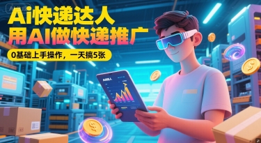 Ai快递达人，用AI做快递推广，0基础上手操作，一天搞5张-ST-智库魔方