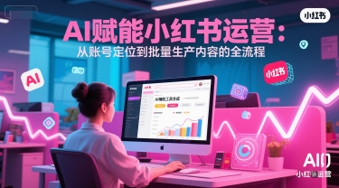 AI 赋能小红书运营：从账号定位到批量生产内容的全流程-ST-智库魔方