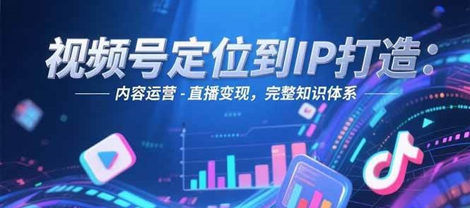 视频号定位到IP打造：账号搭建-内容运营-直播变现，完整知识体系-ST-智库魔方