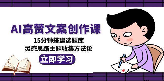 AI高赞文案创作课，15分钟搭建选题库，灵感思路主题收集方法论-ST-智库魔方