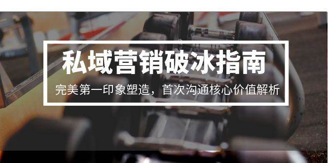 私域营销破冰指南，完美第一印象塑造，首次沟通核心价值解析-ST-智库魔方