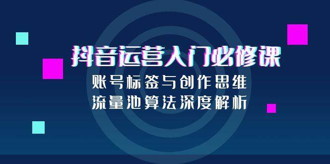 抖音运营入门必修课，账号标签与创作思维，流量池算法深度解析-ST-智库魔方