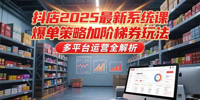 抖店2025最新系统课，爆单策略加阶梯券玩法，多平台运营全解析-ST-智库魔方