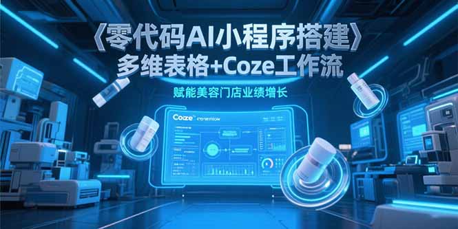 零代码AI小程序搭建，多维表格+Coze工作流，赋能美容门店业绩增长-ST-智库魔方