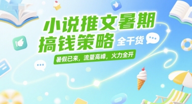 小说推文暑期搞钱策略，全干货，暑假已来，流量高峰，火力全开-ST-智库魔方