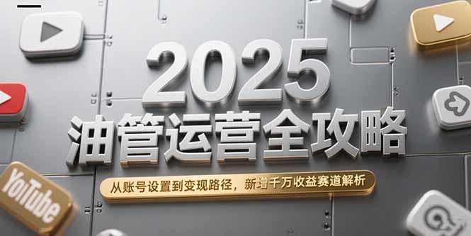 2025油管运营全攻略，从账号设置到变现路径，新增千万收益赛道解析-ST-智库魔方
