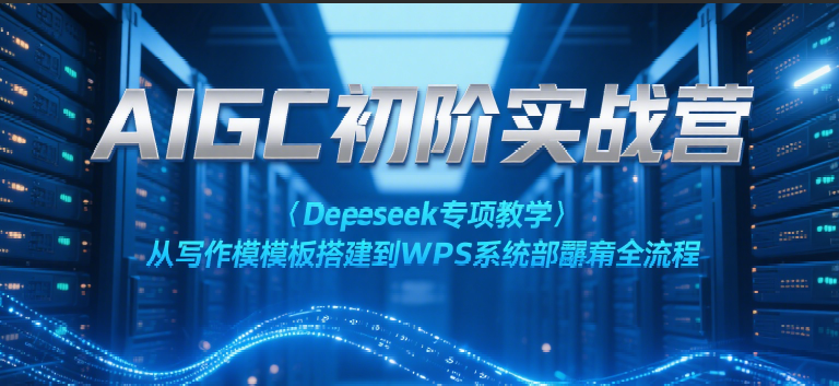 AIGC初阶实战营：Deepseek专项教学，从写作模板搭建到WPS系统部署全流程-ST-智库魔方