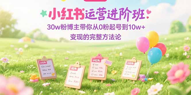 小红书运营进阶班：30w粉博主带你从0粉起号到10w+变现的完整方法论-ST-智库魔方