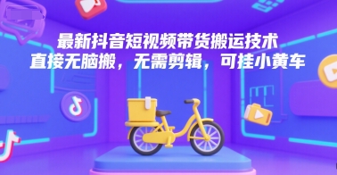 最新抖音短视频带货搬运技术，直接无脑搬，无需剪辑，可挂小黄车-ST-智库魔方