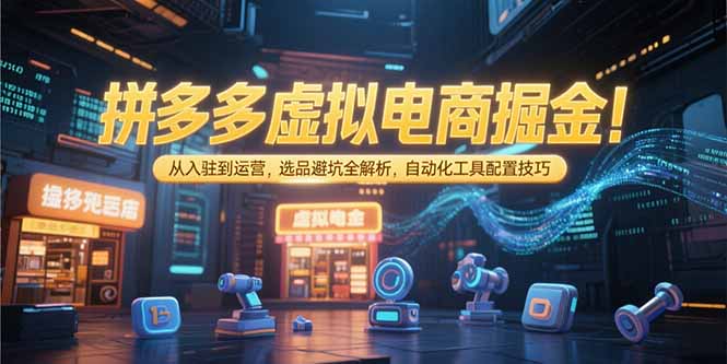 拼多多虚拟电商掘金：从入驻到运营，选品避坑全解析，自动化工具配置技巧-ST-智库魔方