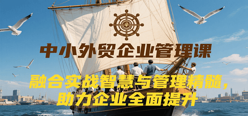 中小外贸企业管理课，融合实战智慧与管理精髓，助力企业全面提升管理水平-ST-智库魔方