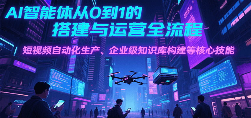 AI智能体从0到1的搭建与运营全流程，短视频自动化生产、企业级知识库构建等核心技能-ST-智库魔方