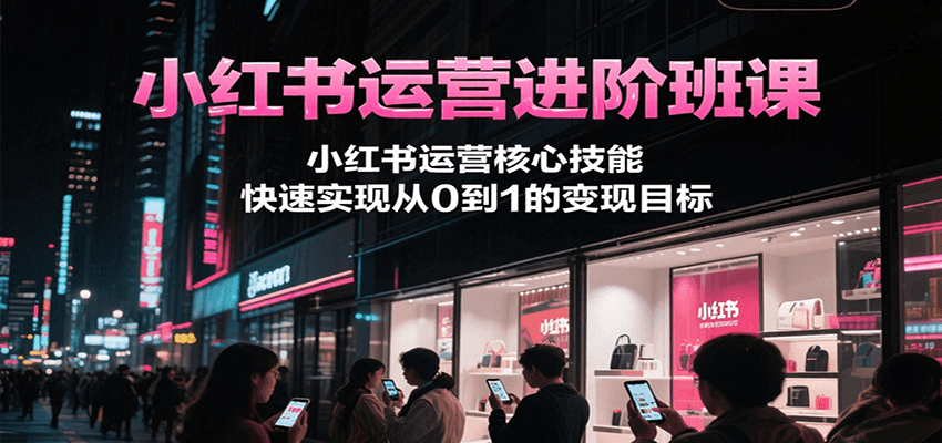 小红书运营进阶班课，小红书运营核心技能，快速实现从0到1的变现目标-ST-智库魔方