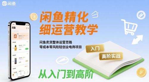 闲鱼精细化运营入门+高阶实战教学，闲鱼卖货整体运营思路，零成本零风险轻创业电商项目-ST-智库魔方