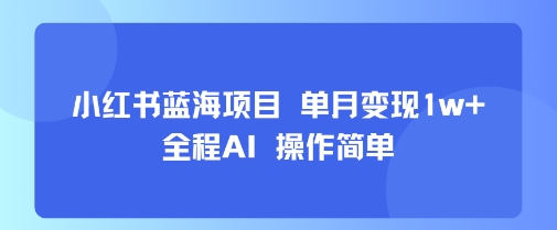 小红书蓝海项目 单月变现1w+ 全程AI 操作简单-ST-智库魔方