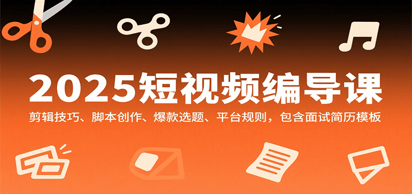 2025短视频编导课，剪辑技巧、脚本创作、爆款选题、平台规则，包含面试简历模板-ST-智库魔方