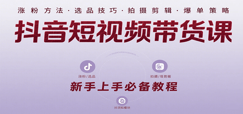 抖音短视频带货课：涵盖涨粉、选品、拍摄、剪辑等，教实操，助你从0到1实现爆单-ST-智库魔方
