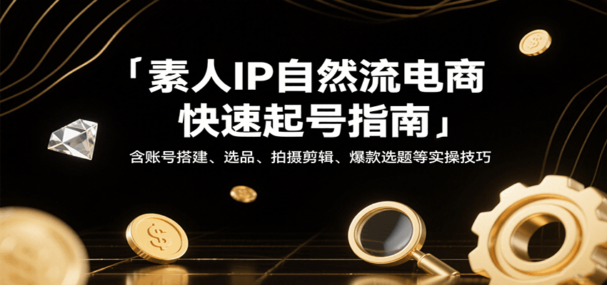 素人IP自然流电商快速起号指南，含账号搭建、选品、拍摄剪辑、爆款选题等实操技巧-ST-智库魔方
