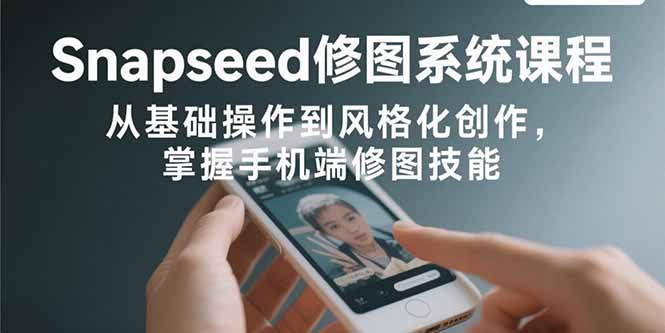 Snapseed修图系统课程：从基础操作到风格化创作，掌握手机端修图技能-ST-智库魔方