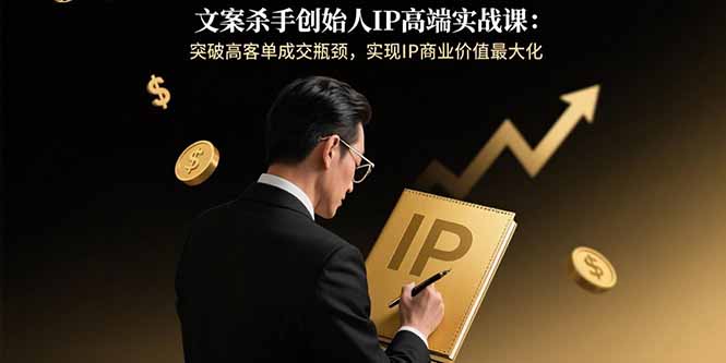 文案杀手创始人IP高端实战课：突破高客单成交瓶颈，实现IP商业价值最大化-ST-智库魔方